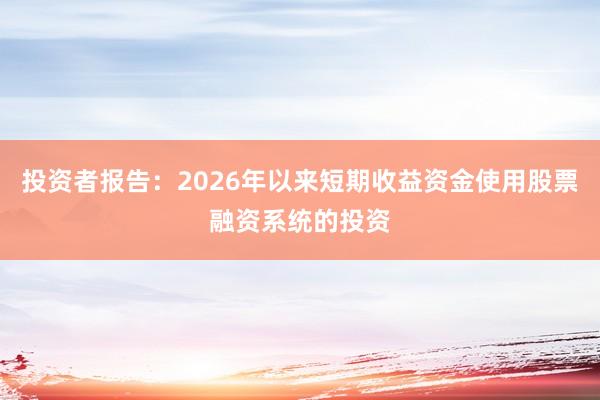 投资者报告：2026年以来短期收益资金使用股票融资系统的投资