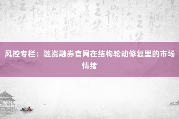 风控专栏:融资融券官网在结构轮动修复里的市场情绪