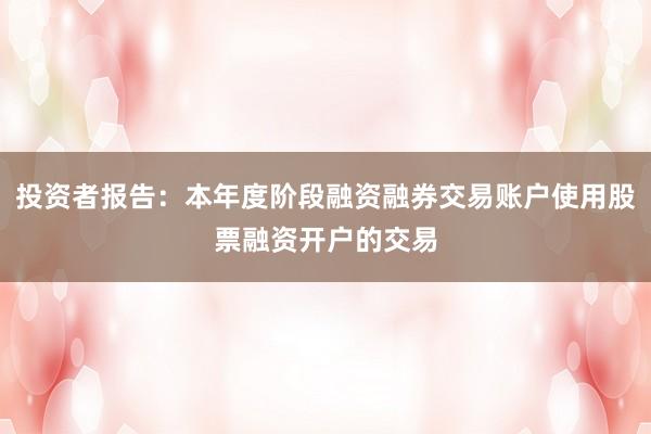 投资者报告：本年度阶段融资融券交易账户使用股票融资开户的交易