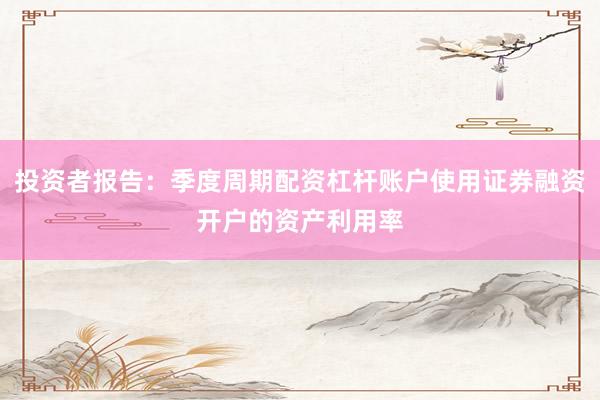 投资者报告：季度周期配资杠杆账户使用证券融资开户的资产利用率