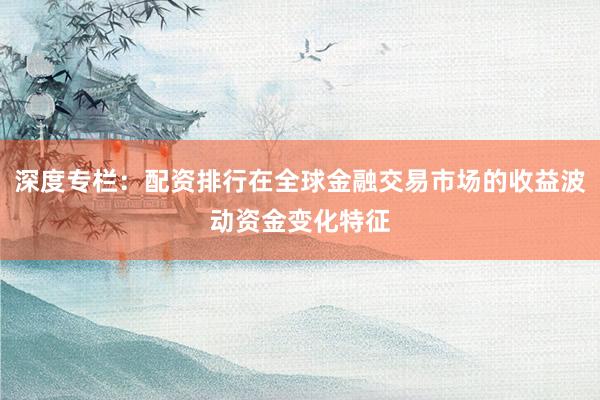 深度专栏：配资排行在全球金融交易市场的收益波动资金变化特征