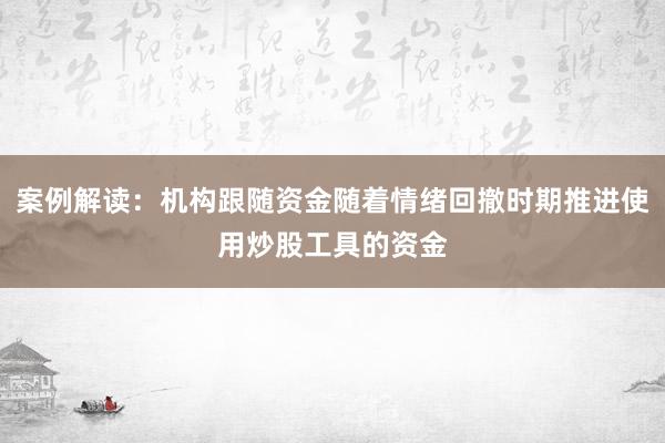 案例解读：机构跟随资金随着情绪回撤时期推进使用炒股工具的资金