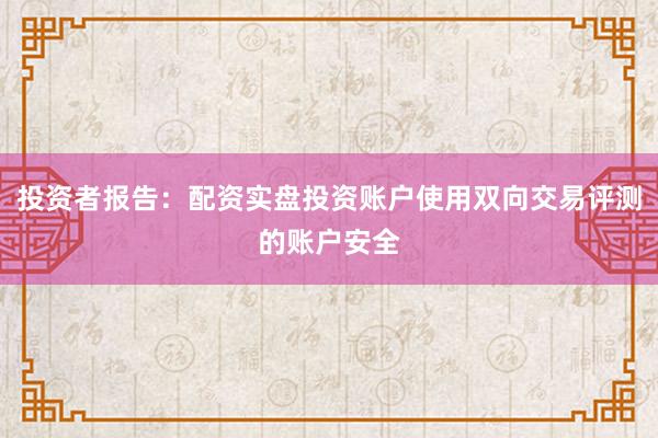 投资者报告：配资实盘投资账户使用双向交易评测的账户安全