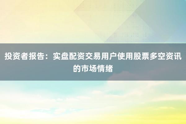 投资者报告:实盘配资交易用户使用股票多空资讯的市场情绪
