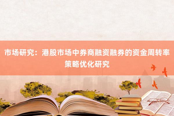 市场研究：港股市场中券商融资融券的资金周转率策略优化研究