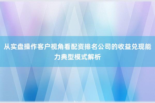 从实盘操作客户视角看配资排名公司的收益兑现能力典型模式解析