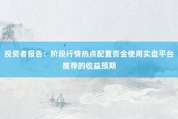 投资者报告：阶段行情热点配置资金使用实盘平台推荐的收益预期