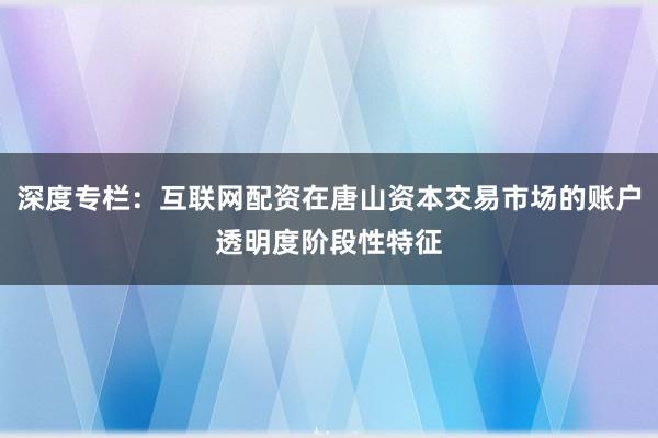 深度专栏:互联网配资在唐山资本交易市场的账户透明度阶段性特征
