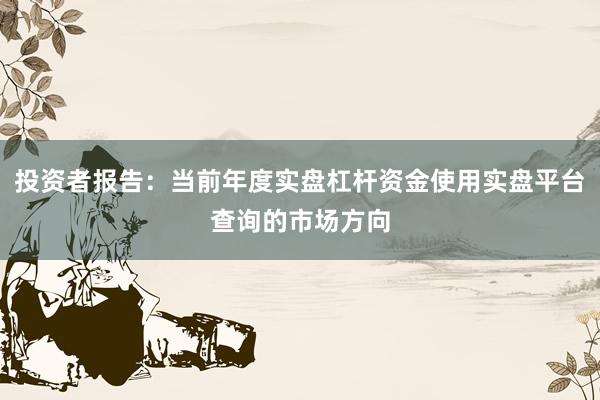 投资者报告:当前年度实盘杠杆资金使用实盘平台查询的市场方向