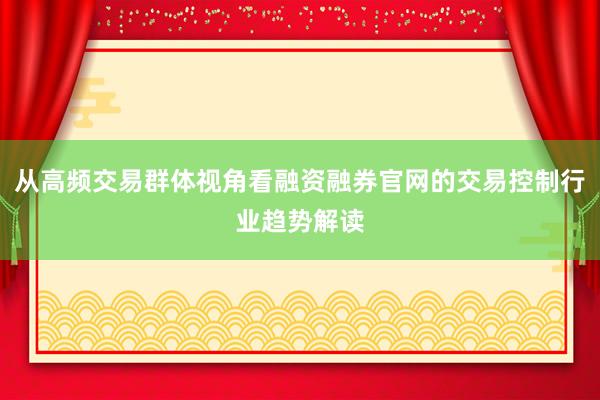 从高频交易群体视角看融资融券官网的交易控制行业趋势解读