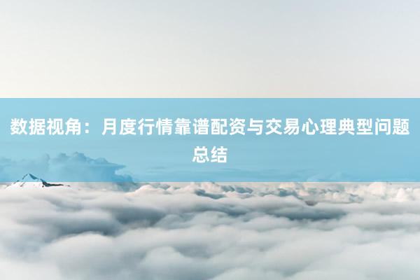 数据视角：月度行情靠谱配资与交易心理典型问题总结