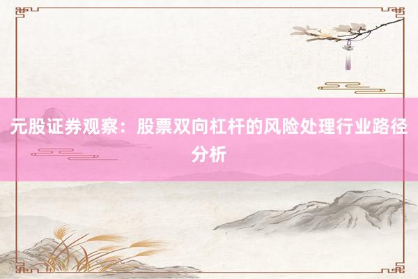 元股证券观察：股票双向杠杆的风险处理行业路径分析