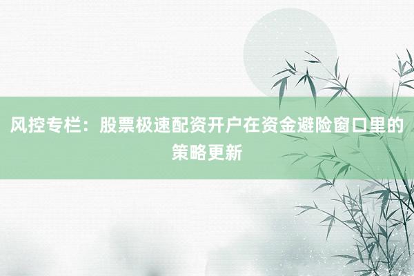 风控专栏：股票极速配资开户在资金避险窗口里的策略更新