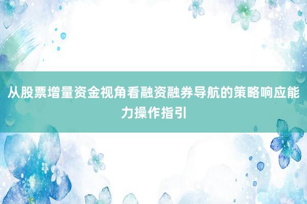 从股票增量资金视角看融资融券导航的策略响应能力操作指引