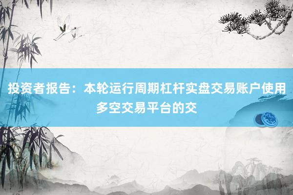 投资者报告：本轮运行周期杠杆实盘交易账户使用多空交易平台的交