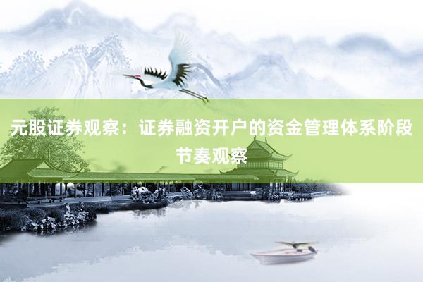 元股证券观察：证券融资开户的资金管理体系阶段节奏观察