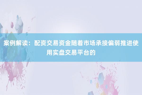 案例解读：配资交易资金随着市场承接偏弱推进使用实盘交易平台的