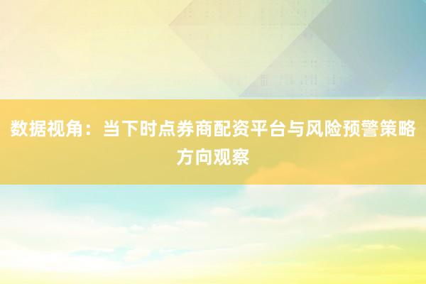数据视角：当下时点券商配资平台与风险预警策略方向观察