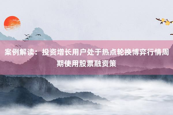 案例解读：投资增长用户处于热点轮换博弈行情周期使用股票融资策