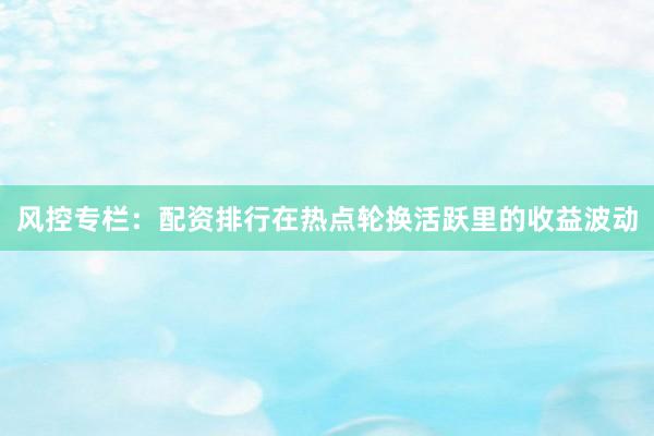 风控专栏:配资排行在热点轮换活跃里的收益波动
