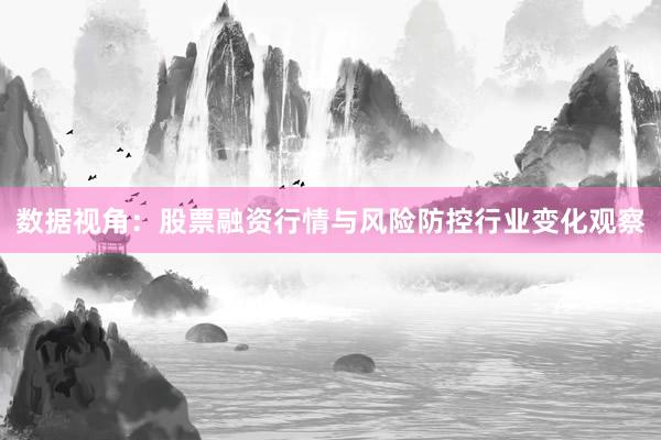 数据视角：股票融资行情与风险防控行业变化观察