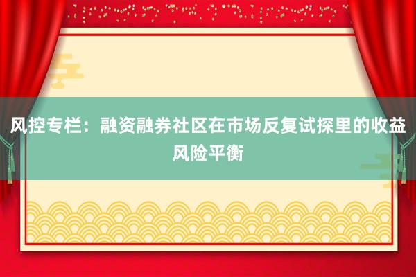 风控专栏：融资融券社区在市场反复试探里的收益风险平衡