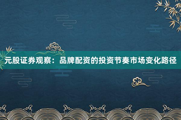 元股证券观察：品牌配资的投资节奏市场变化路径