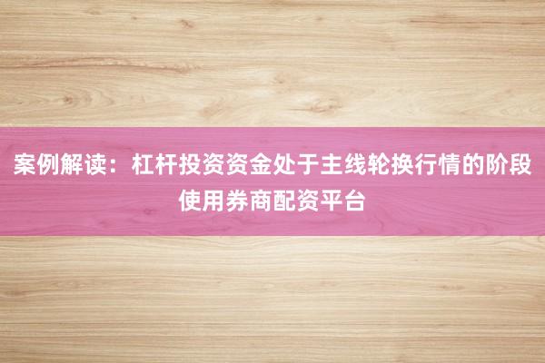 案例解读:杠杆投资资金处于主线轮换行情的阶段使用券商配资平台