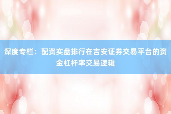 深度专栏:配资实盘排行在吉安证券交易平台的资金杠杆率交易逻辑