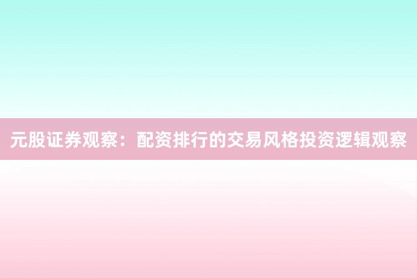 元股证券观察：配资排行的交易风格投资逻辑观察