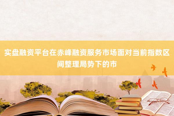 实盘融资平台在赤峰融资服务市场面对当前指数区间整理局势下的市