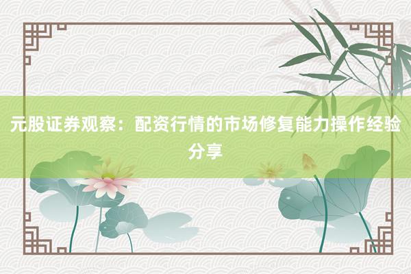 元股证券观察：配资行情的市场修复能力操作经验分享
