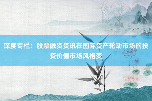 深度专栏：股票融资资讯在国际资产轮动市场的投资价值市场风格变