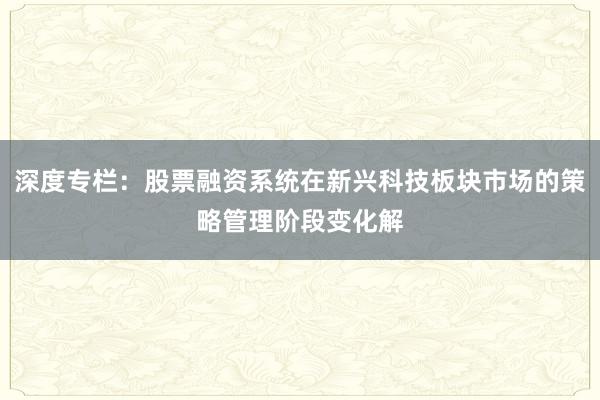 深度专栏：股票融资系统在新兴科技板块市场的策略管理阶段变化解