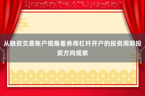 从融资交易账户视角看券商杠杆开户的投资周期投资方向观察