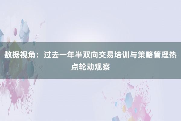 数据视角：过去一年半双向交易培训与策略管理热点轮动观察