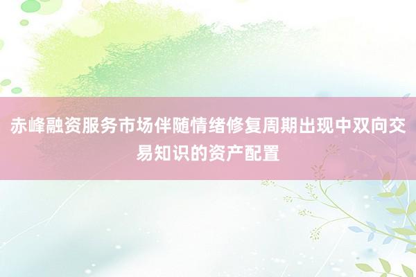 赤峰融资服务市场伴随情绪修复周期出现中双向交易知识的资产配置