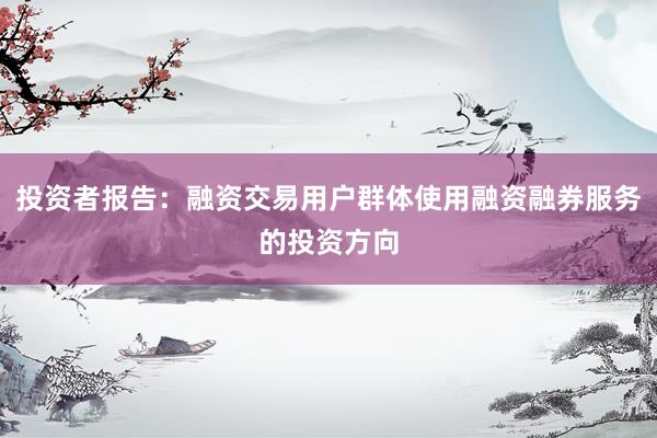 投资者报告：融资交易用户群体使用融资融券服务的投资方向