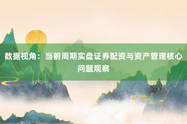 数据视角：当前周期实盘证券配资与资产管理核心问题观察