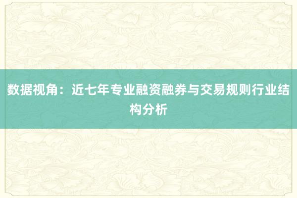 数据视角：近七年专业融资融券与交易规则行业结构分析