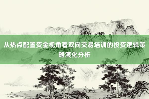从热点配置资金视角看双向交易培训的投资逻辑策略演化分析