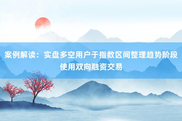 案例解读：实盘多空用户于指数区间整理趋势阶段使用双向融资交易