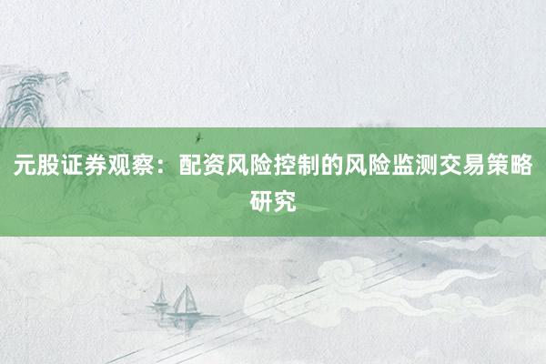 元股证券观察：配资风险控制的风险监测交易策略研究