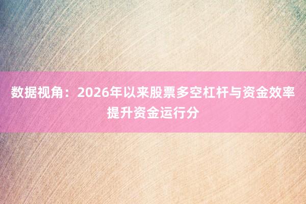数据视角：2026年以来股票多空杠杆与资金效率提升资金运行分