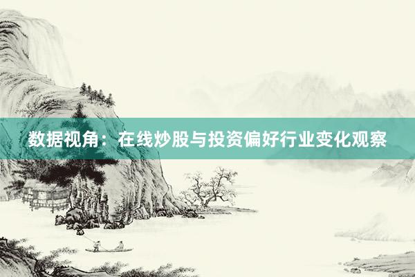 数据视角:在线炒股与投资偏好行业变化观察