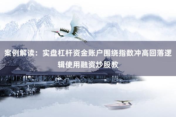 案例解读：实盘杠杆资金账户围绕指数冲高回落逻辑使用融资炒股教