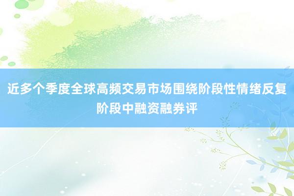 近多个季度全球高频交易市场围绕阶段性情绪反复阶段中融资融券评