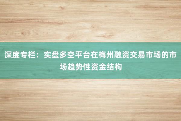 深度专栏：实盘多空平台在梅州融资交易市场的市场趋势性资金结构