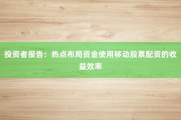 投资者报告:热点布局资金使用移动股票配资的收益效率