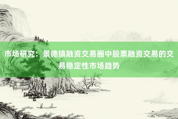 市场研究:景德镇融资交易圈中股票融资交易的交易稳定性市场趋势